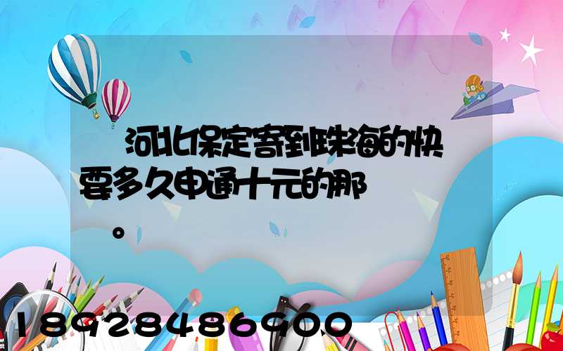 從河北保定寄到珠海的快遞要多久申通十元的那種。